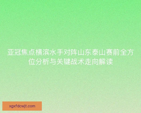 亚冠焦点横滨水手对阵山东泰山赛前全方位分析与关键战术走向解读