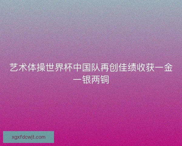 艺术体操世界杯中国队再创佳绩收获一金一银两铜