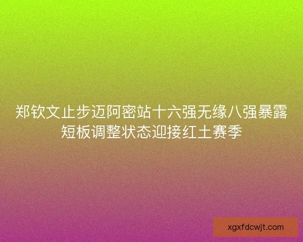 郑钦文止步迈阿密站十六强无缘八强暴露短板调整状态迎接红土赛季