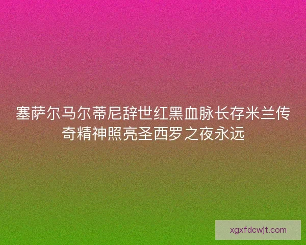 塞萨尔马尔蒂尼辞世红黑血脉长存米兰传奇精神照亮圣西罗之夜永远