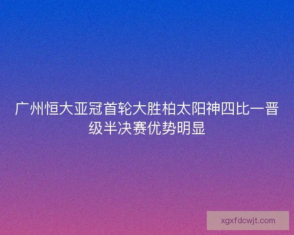 广州恒大亚冠首轮大胜柏太阳神四比一晋级半决赛优势明显