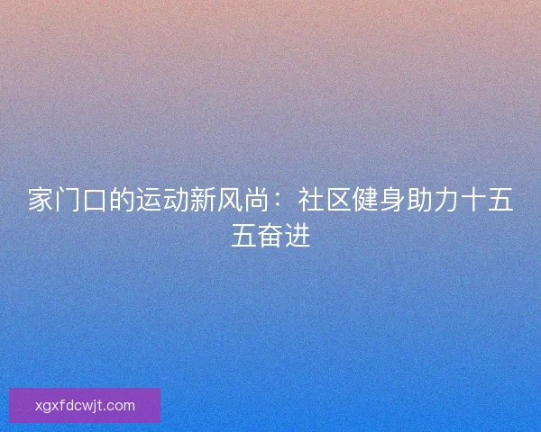 家门口的运动新风尚：社区健身助力十五五奋进