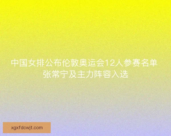 中国女排公布伦敦奥运会12人参赛名单 张常宁及主力阵容入选