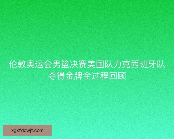 伦敦奥运会男篮决赛美国队力克西班牙队夺得金牌全过程回顾