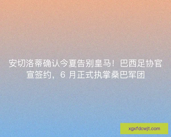 安切洛蒂确认今夏告别皇马！巴西足协官宣签约，6 月正式执掌桑巴军团
