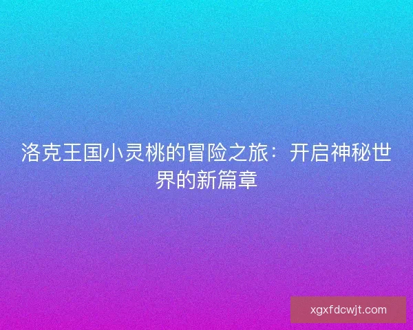 洛克王国小灵桃的冒险之旅：开启神秘世界的新篇章