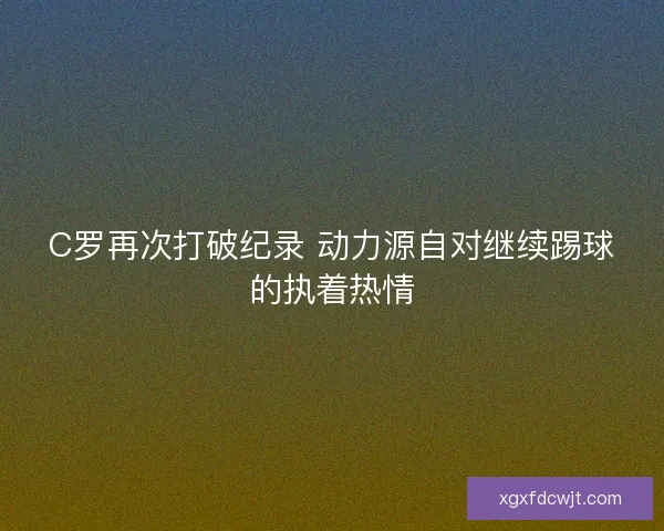 C罗再次打破纪录 动力源自对继续踢球的执着热情